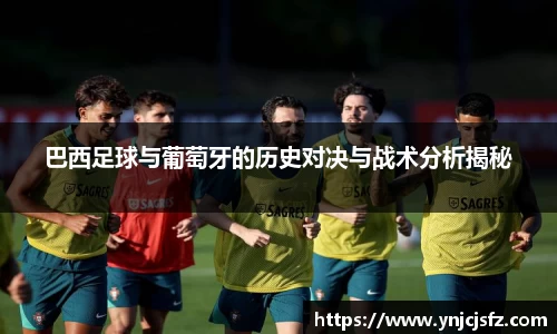 竞技宝巴西足球与葡萄牙的历史对决与战术分析揭秘